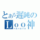 とある遲鈍のＬｏｏ神（バカバカバカ）