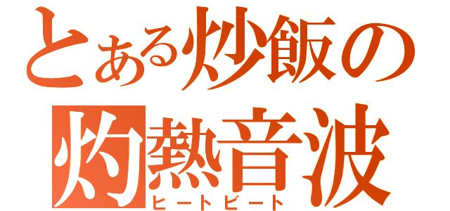 とある炒飯の灼熱音波（ヒートビート）