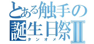 とある触手の誕生日祭Ⅱ（タンオメ）