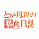 とある母親の暴食日課（夫のせいでこうなった（   つ－˙   ））