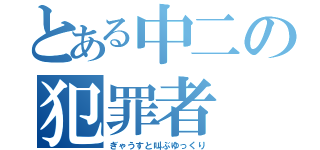 とある中二の犯罪者（ぎゃうすと叫ぶゆっくり）