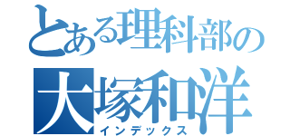 とある理科部の大塚和洋（インデックス）