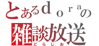 とあるｄｏｒａの雑談放送（どらじお）