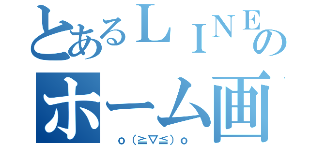 とあるＬＩＮＥのホーム画（ ｏ（≧▽≦）ｏ ）