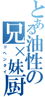 とある油性の兄×妹厨（ドヘンタイ）