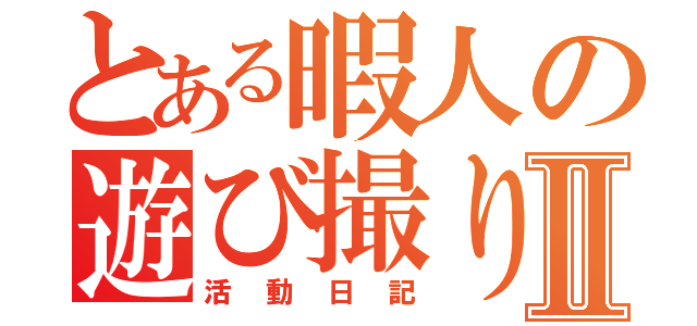 とある暇人の遊び撮りⅡ（活　動　日　記）