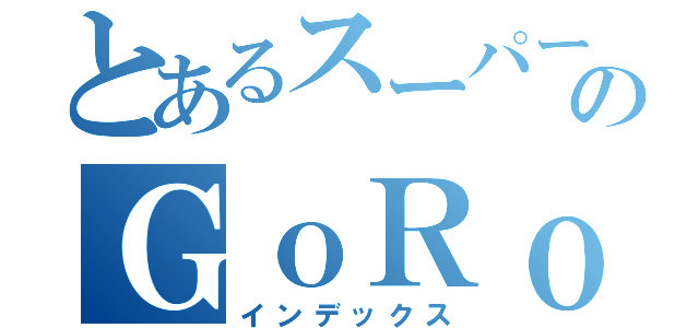 とあるスーパーカオスのＧｏＲｏｎ（インデックス）