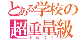 とある学校の超重量級（ふめふく）