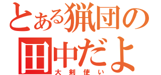 とある猟団の田中だよ～ん（大剣使い）