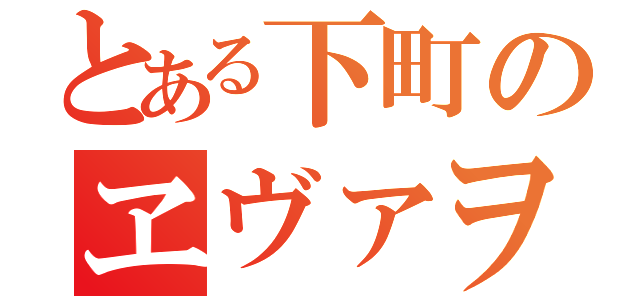 とある下町のヱヴァヲ（）