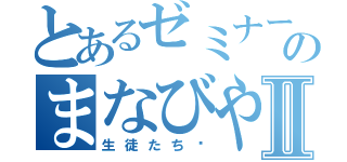 とあるゼミナールのまなびやⅡ（生徒たち♡）