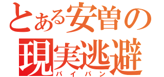 とある安曽の現実逃避（パイパン）