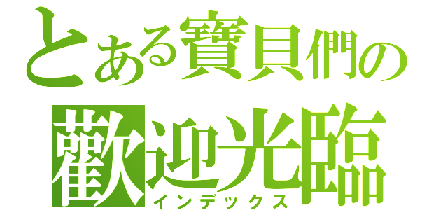 とある寶貝們の歡迎光臨（インデックス）