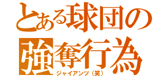 とある球団の強奪行為（ジャイアンツ（笑））