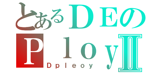 とあるＤＥのＰｌｏｙⅡ（Ｄｐｌｅｏｙ）