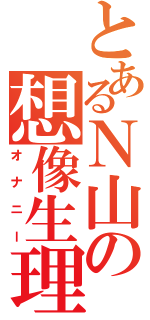 とあるＮ山の想像生理（オナニー）