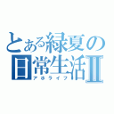 とある緑夏の日常生活Ⅱ（アホライフ）