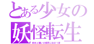 とある少女の妖怪転生（好きと嫌いの境界に住まう者）