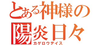 とある神様の陽炎日々（カゲロウデイス）