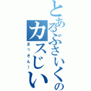 とあるぶさいくなのカスじいさん（まっさん！）