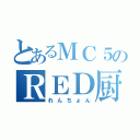 とあるＭＣ５のＲＥＤ厨（れんちょん）