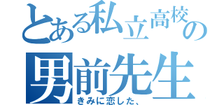 とある私立高校の男前先生（きみに恋した、）