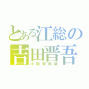 とある江総の吉田晋吾（小説家希望）