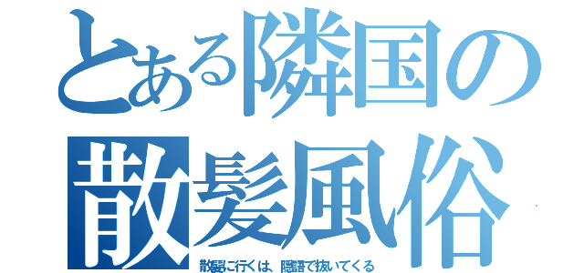 とある隣国の散髪風俗（散髪に行くは、隠語で抜いてくる）