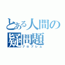 とある人間の疑問題（プロブレム）