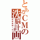 とあるＣＭの洗脳計画（ぽぽぽぽーん）