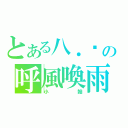 とある八．嘎の呼風喚雨（小翰）