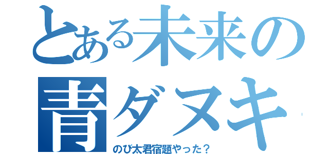 とある未来の青ダヌキ（のび太君宿題やった？）