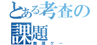 とある考査の課題（無理ゲー）