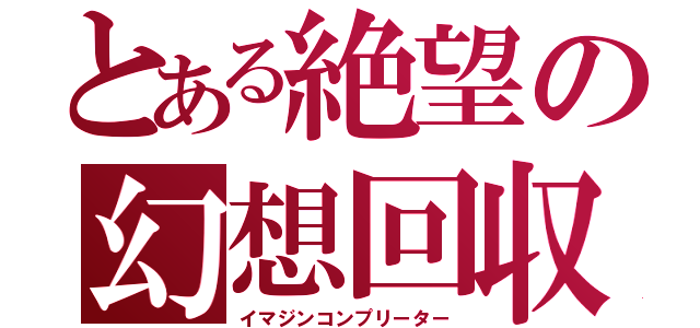 とある絶望の幻想回収（イマジンコンプリーター）