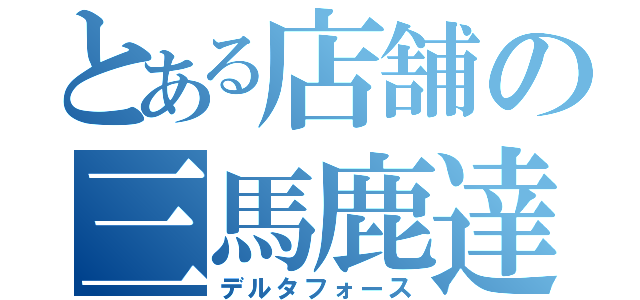 とある店舗の三馬鹿達（デルタフォース）