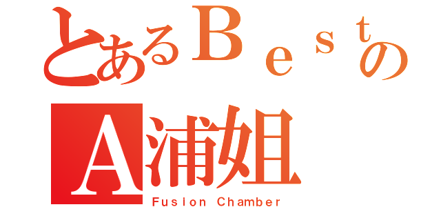 とあるＢｅｓｔのＡ浦姐（Ｆｕｓｉｏｎ Ｃｈａｍｂｅｒ）