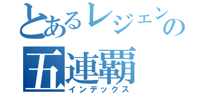 とあるレジェンドの五連覇（インデックス）