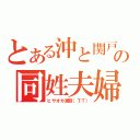 とある沖と関戸の同姓夫婦（ヒサオカ涙目（ＴＴ））