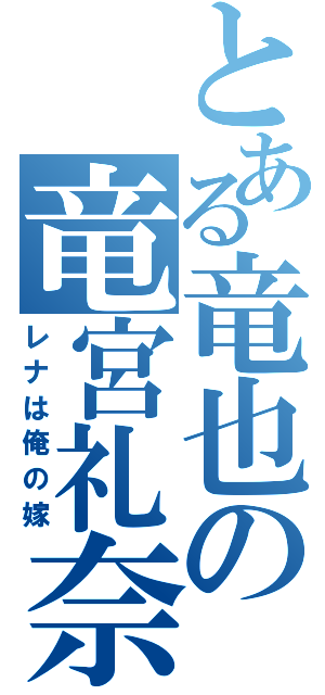 とある竜也の竜宮礼奈（レナは俺の嫁）