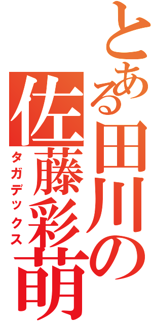 とある田川の佐藤彩萌（タガデックス）