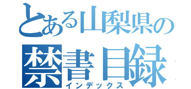 とある山梨県の禁書目録（インデックス）