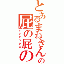 とあるまねきんの屁の屁の茂辺地（インデックス）