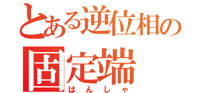 とある逆位相の固定端（はんしゃ）