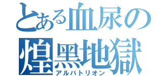 とある血尿の煌黑地獄（アルバトリオン）