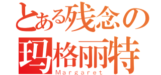 とある残念の玛格丽特（Ｍａｒｇａｒｅｔ）