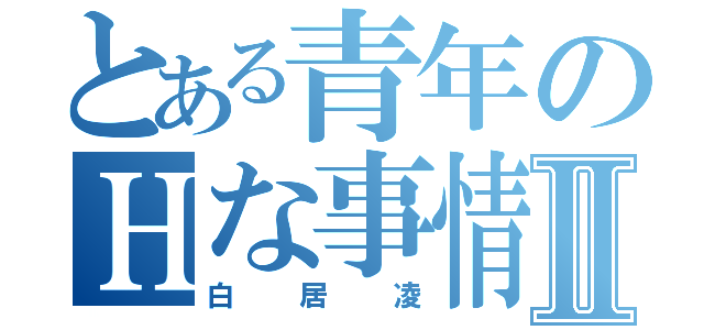 とある青年のＨな事情Ⅱ（白居凌）