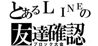 とあるＬＩＮＥの友達確認（ブロック大会）