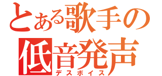 とある歌手の低音発声（デスボイス）