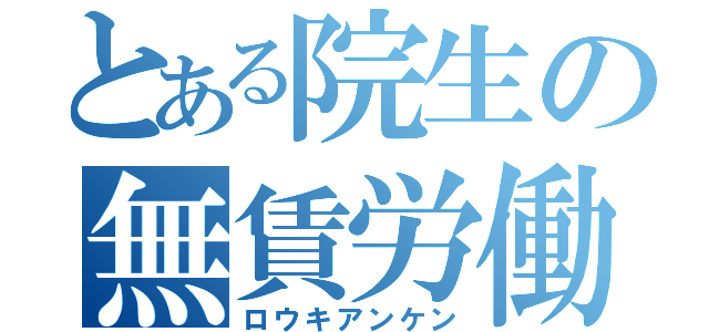 とある院生の無賃労働（ロウキアンケン）