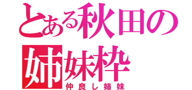 とある秋田の姉妹枠（仲良し姉妹）